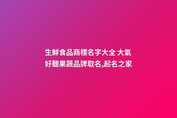 生鮮食品商標名字大全 大氣好聽果蔬品牌取名,起名之家-第1張-商標起名-玄機派